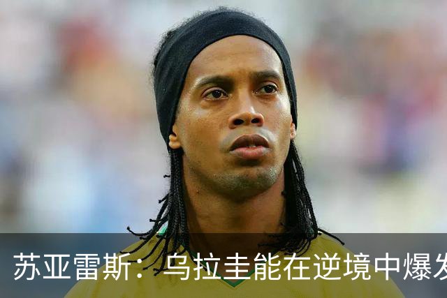 苏亚雷斯：乌拉圭能在逆境中爆发 希望贝尔萨和球员们都做好来