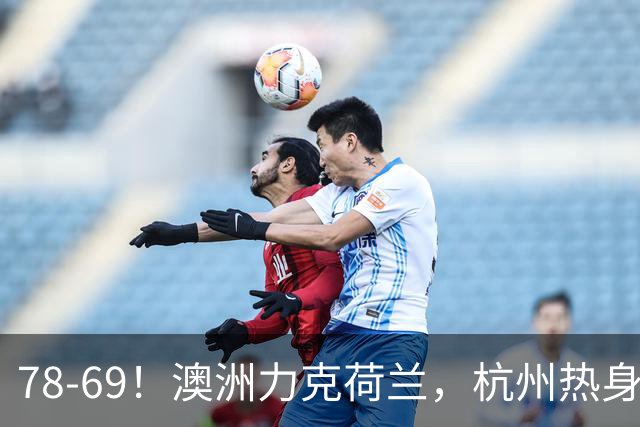 78-69！澳洲力克荷兰，杭州热身赛横向对比，中国男篮真实实力彻底看清
